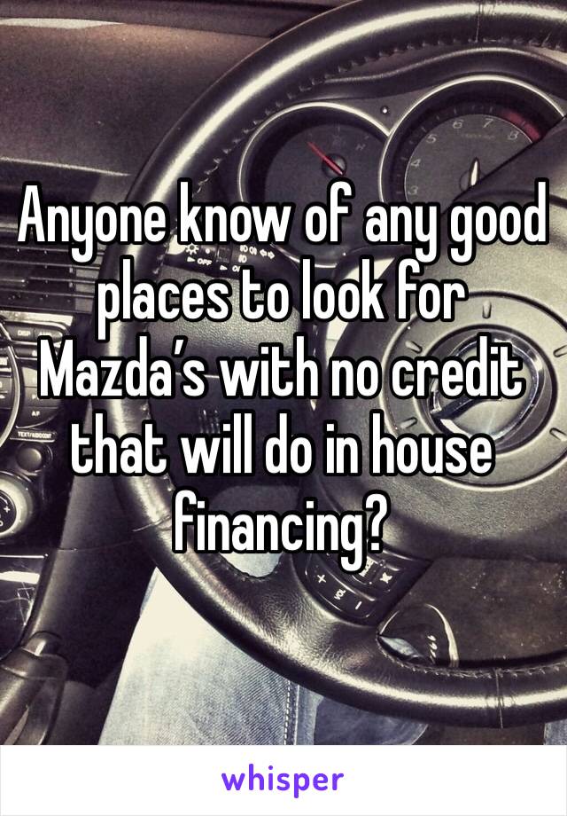 Anyone know of any good places to look for Mazda’s with no credit that will do in house financing?