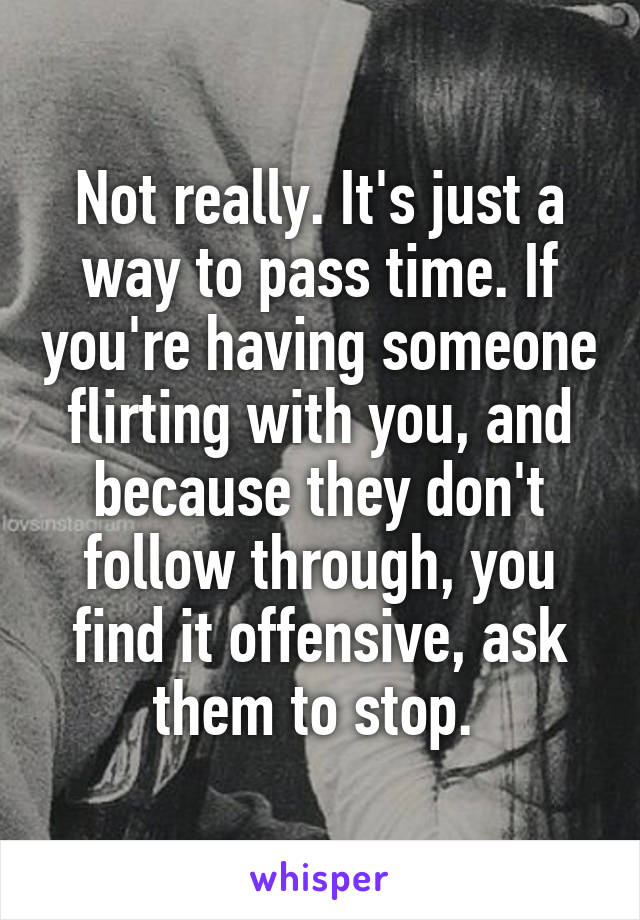 Not really. It's just a way to pass time. If you're having someone flirting with you, and because they don't follow through, you find it offensive, ask them to stop. 