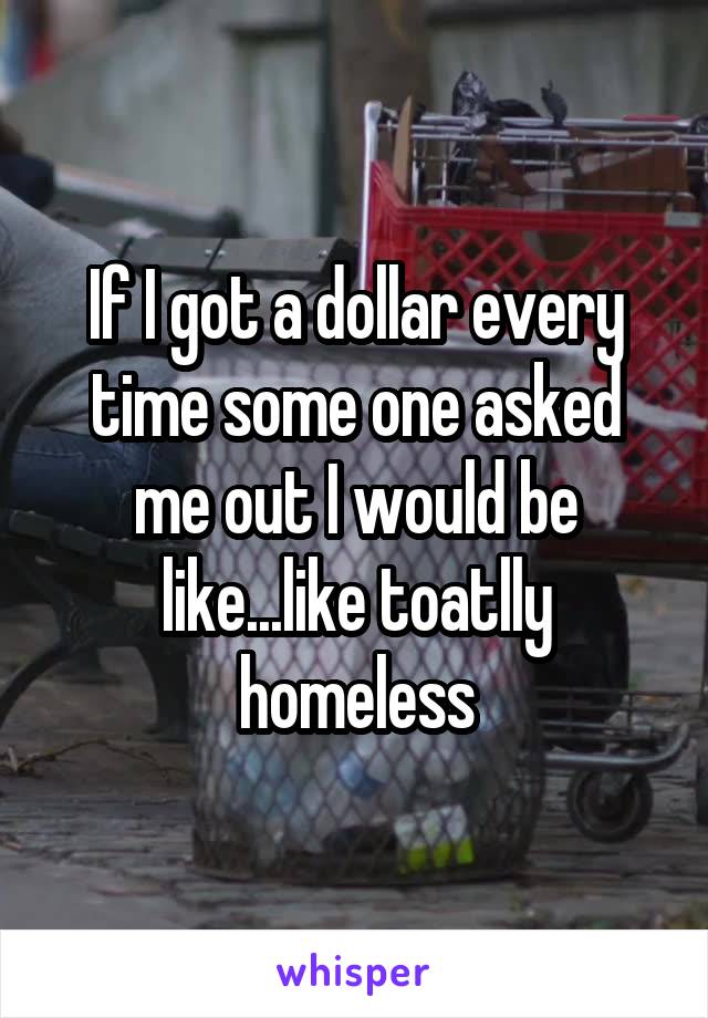 If I got a dollar every time some one asked me out I would be like...like toatlly homeless