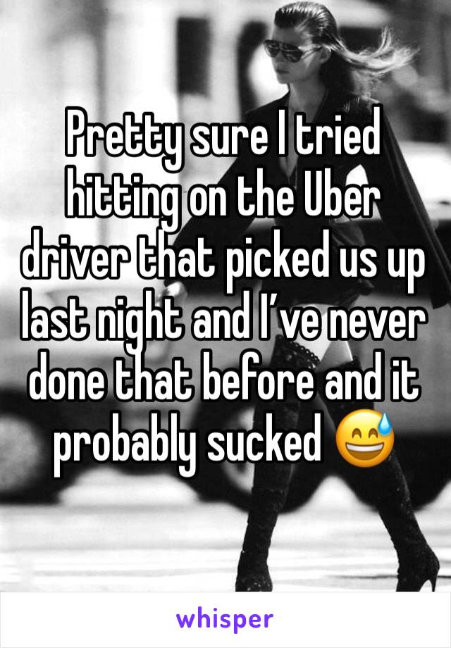 Pretty sure I tried hitting on the Uber driver that picked us up last night and I’ve never done that before and it probably sucked 😅