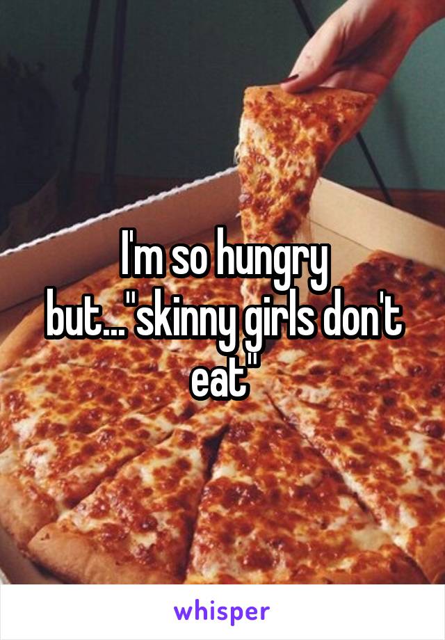 I'm so hungry but..."skinny girls don't eat"