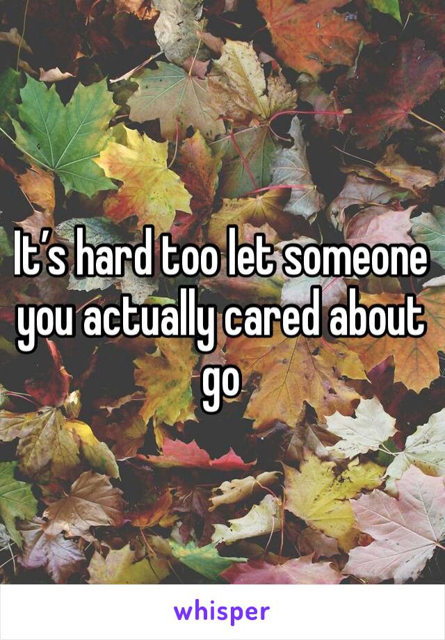 It’s hard too let someone you actually cared about go