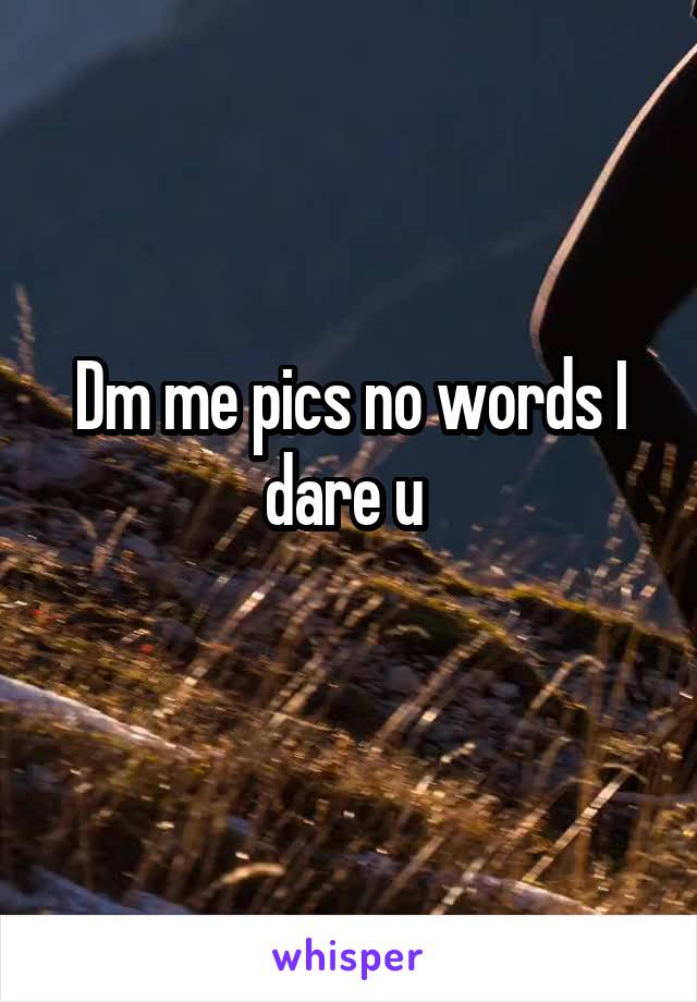 Dm me pics no words I dare u 
