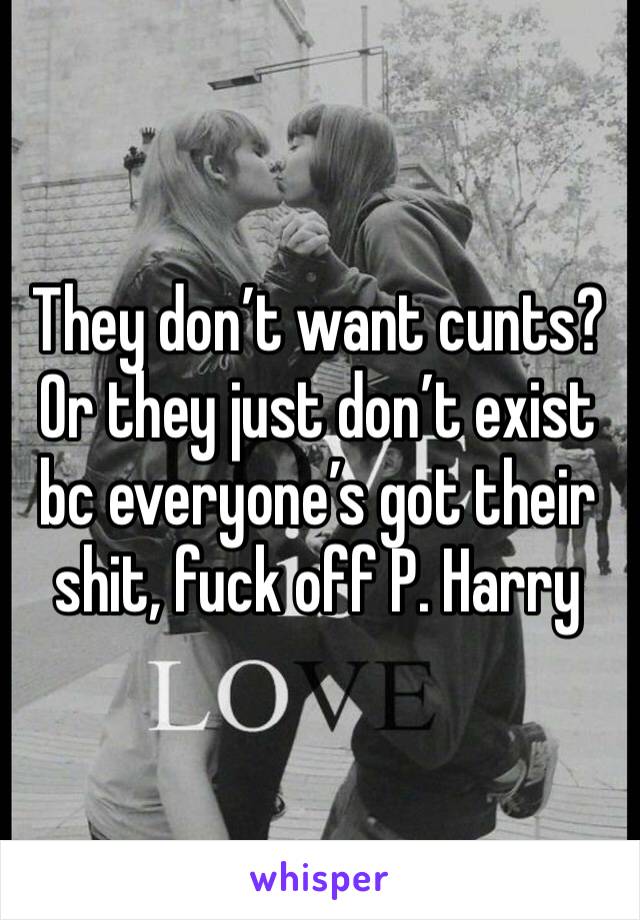 They don’t want cunts? Or they just don’t exist bc everyone’s got their shit, fuck off P. Harry