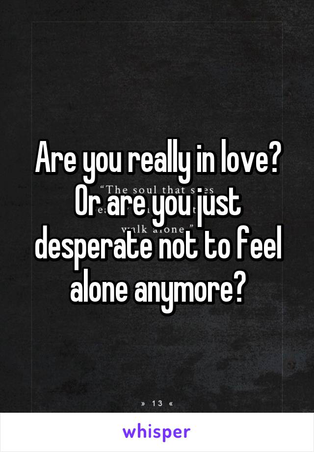 Are you really in love? Or are you just desperate not to feel alone anymore?