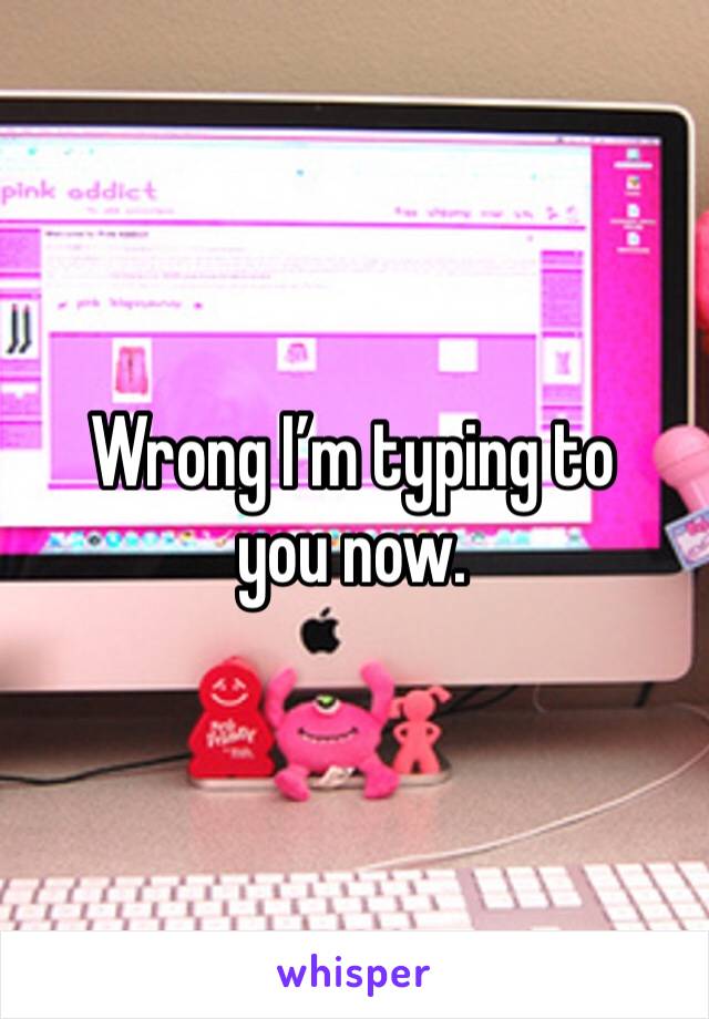 Wrong I’m typing to you now.  