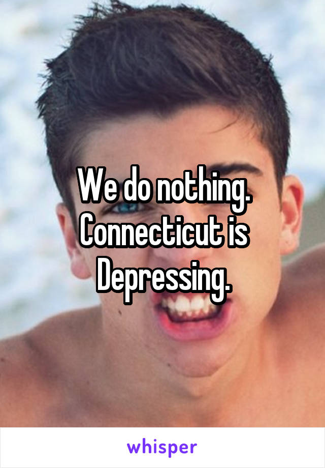 We do nothing. Connecticut is Depressing.