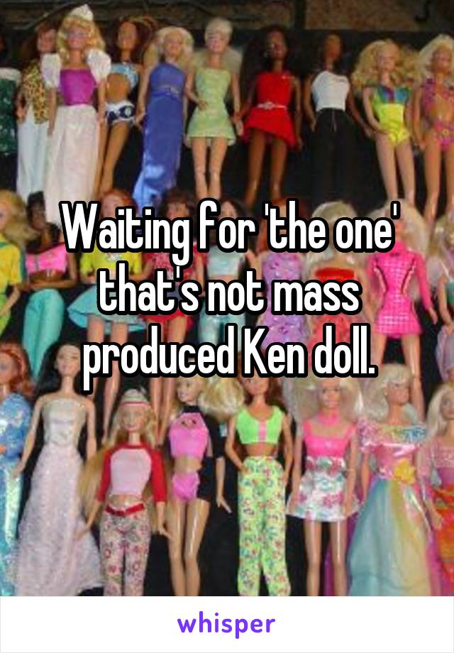 Waiting for 'the one' that's not mass produced Ken doll.
