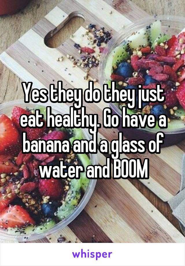 Yes they do they just eat healthy. Go have a banana and a glass of water and BOOM