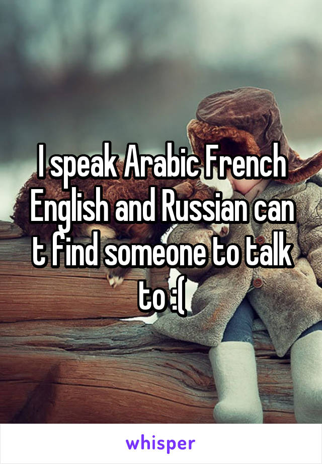 I speak Arabic French English and Russian can t find someone to talk to :(