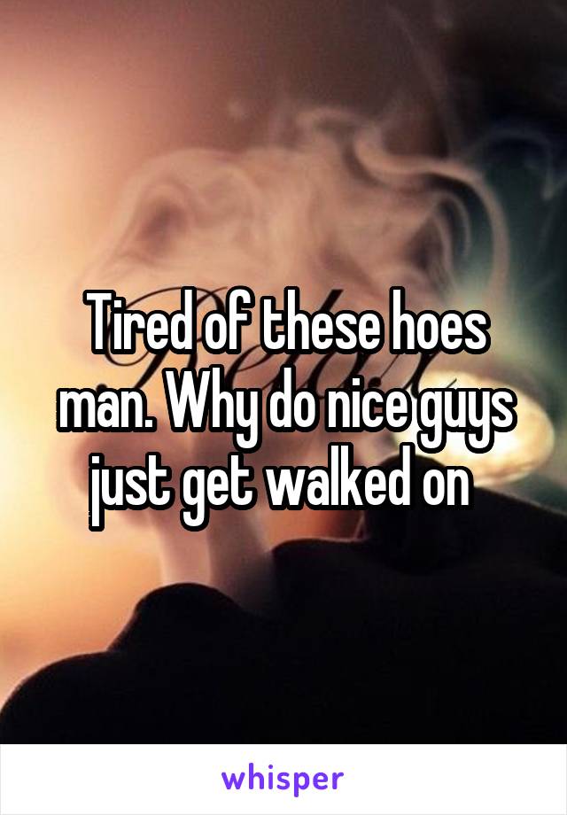 Tired of these hoes man. Why do nice guys just get walked on 