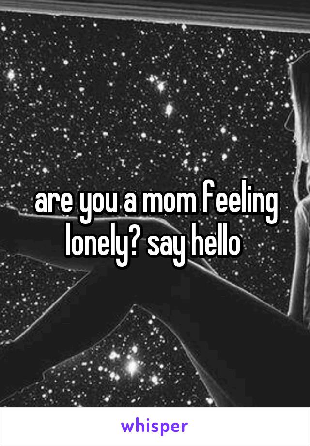 are you a mom feeling lonely? say hello 