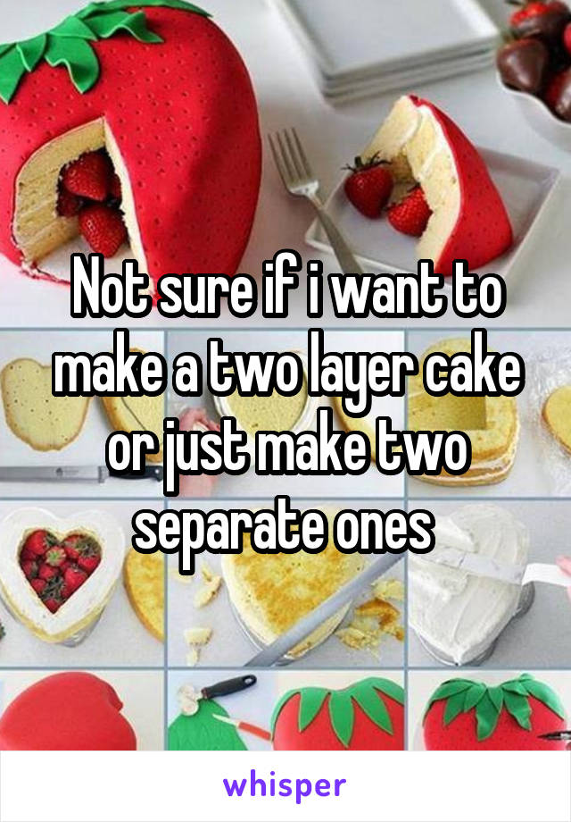 Not sure if i want to make a two layer cake or just make two separate ones 