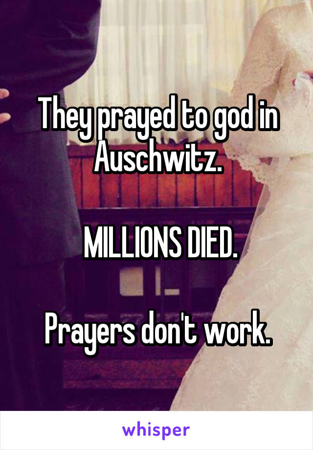 They prayed to god in Auschwitz.

 MILLIONS DIED.

Prayers don't work.