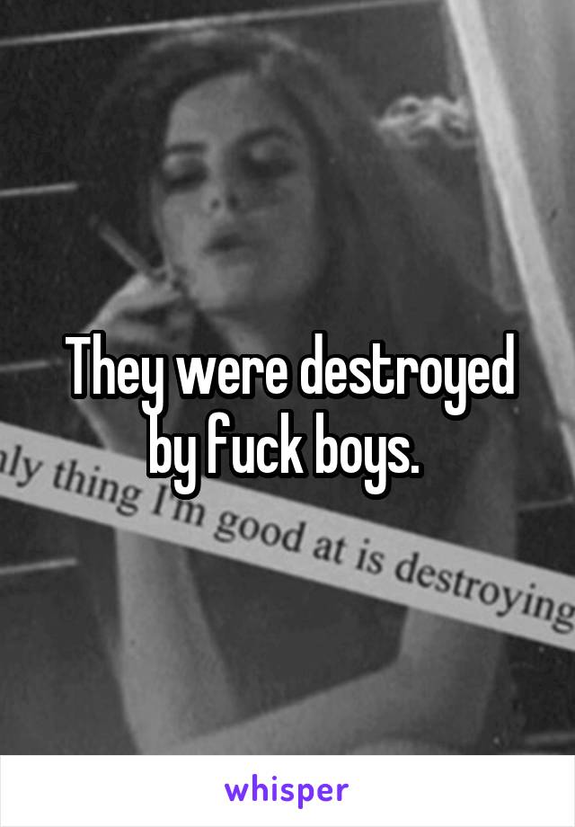 They were destroyed by fuck boys. 