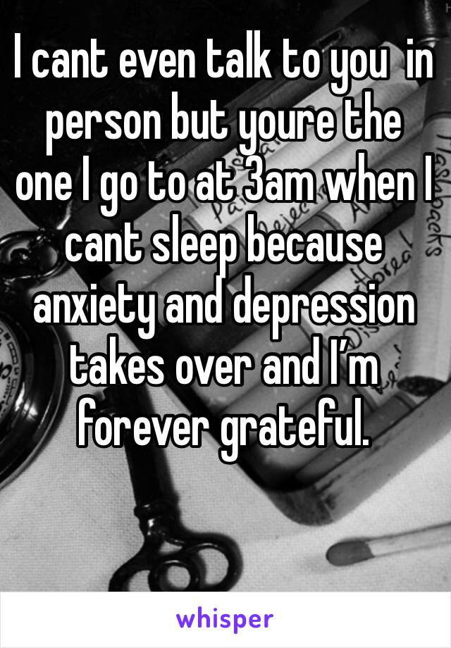 I cant even talk to you  in person but youre the one I go to at 3am when I cant sleep because anxiety and depression takes over and I’m forever grateful.