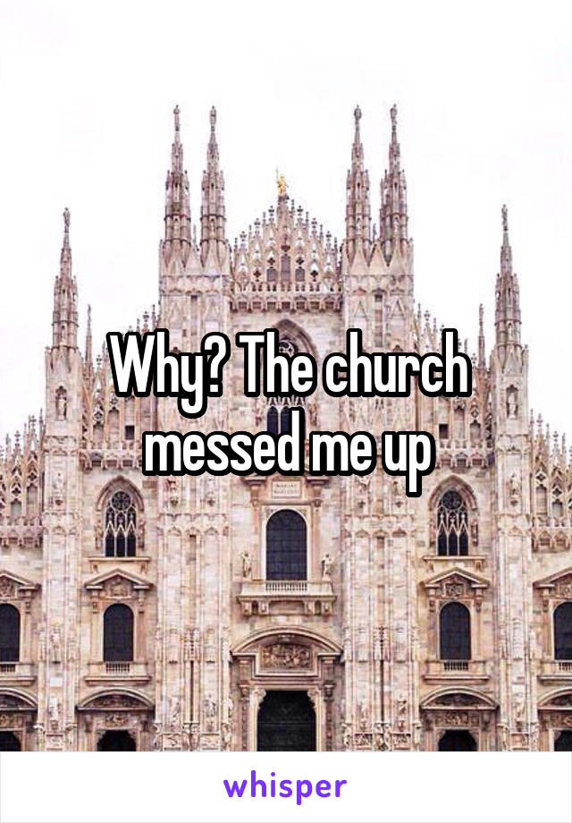 Why? The church messed me up