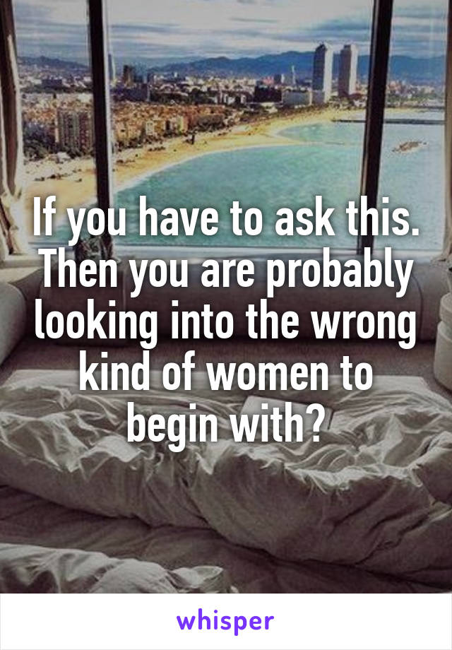 If you have to ask this. Then you are probably looking into the wrong kind of women to begin with?