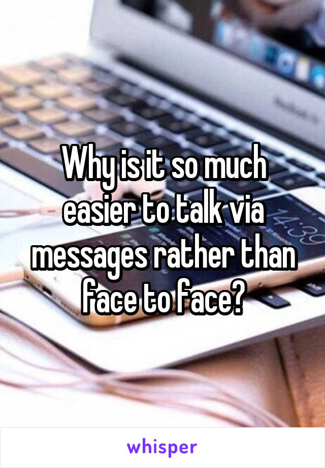 Why is it so much easier to talk via messages rather than face to face?