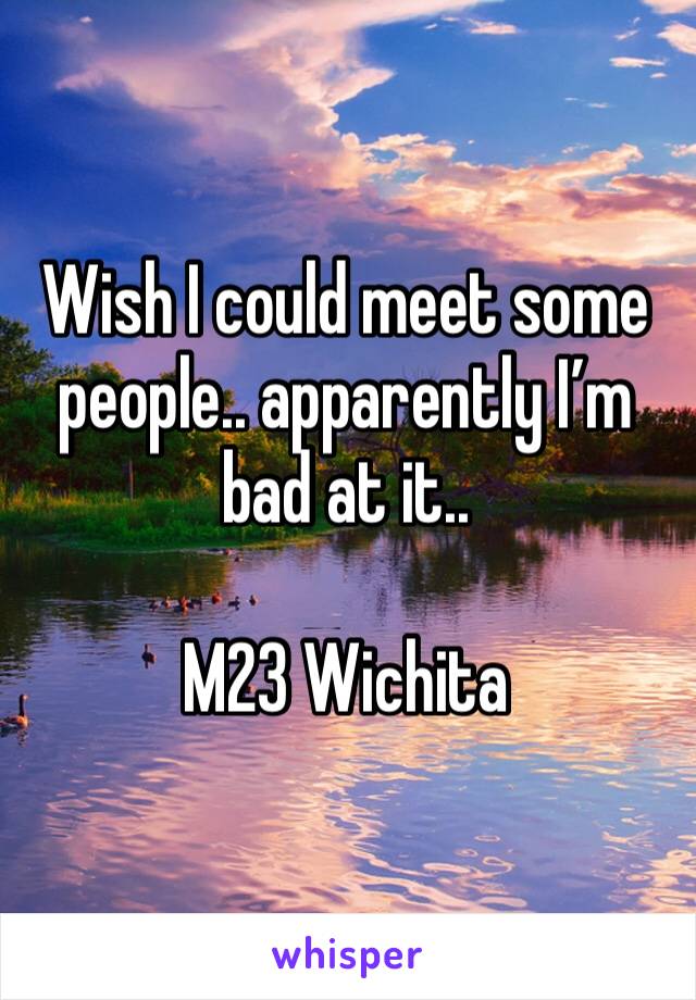 Wish I could meet some people.. apparently I’m bad at it.. 

M23 Wichita 