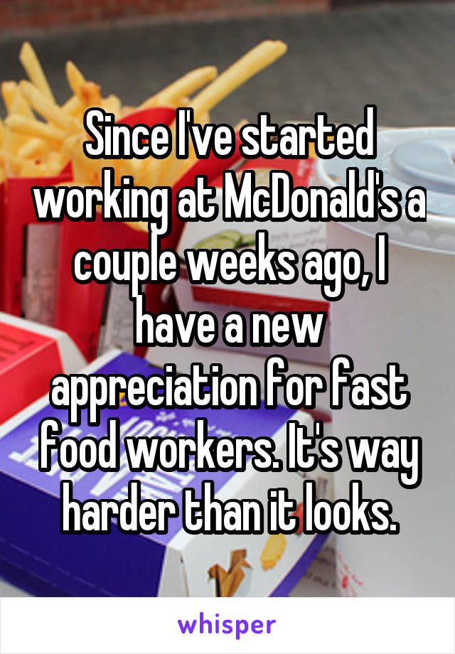 Since I've started working at McDonald's a couple weeks ago, I have a new appreciation for fast food workers. It's way harder than it looks.