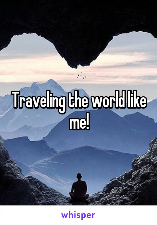 Traveling the world like me!