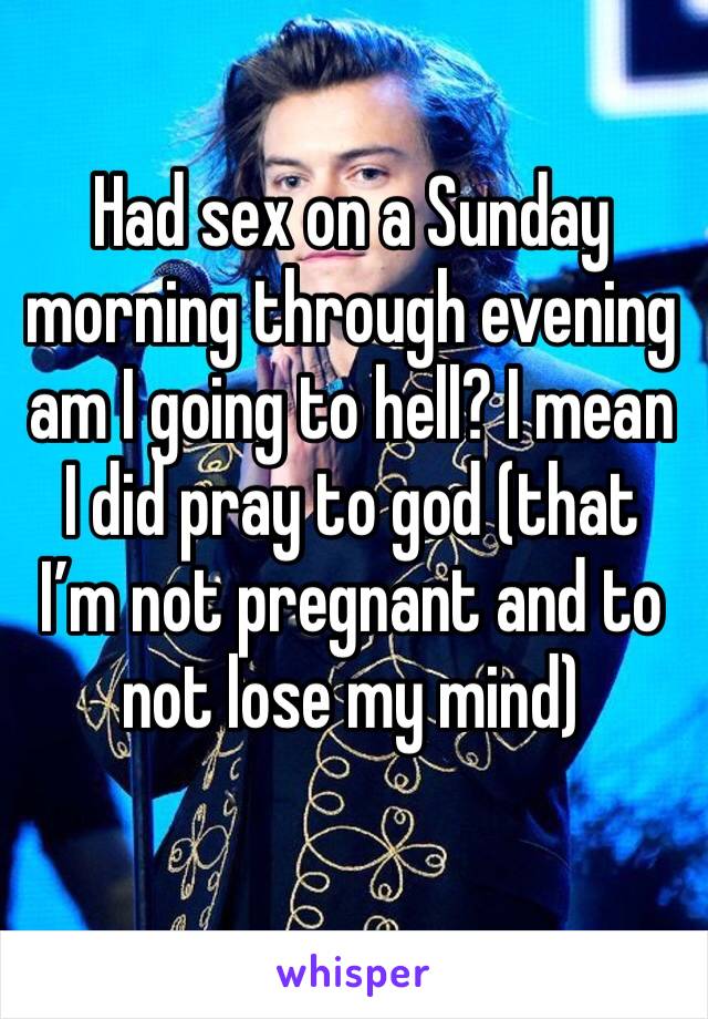 Had sex on a Sunday morning through evening am I going to hell? I mean I did pray to god (that I’m not pregnant and to not lose my mind)