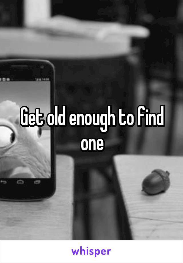 Get old enough to find one