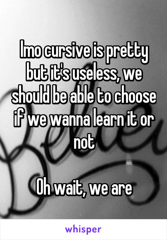 Imo cursive is pretty but it's useless, we should be able to choose if we wanna learn it or not

Oh wait, we are