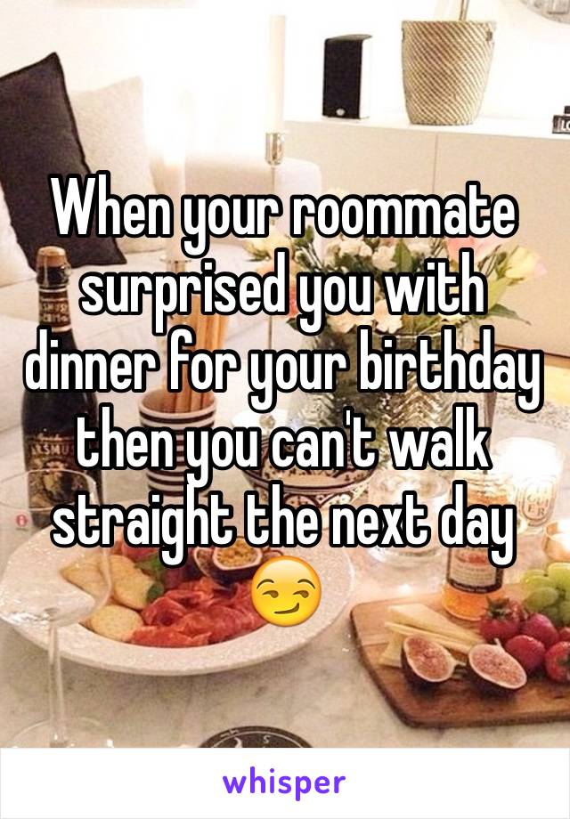 When your roommate surprised you with dinner for your birthday then you can't walk straight the next day 😏