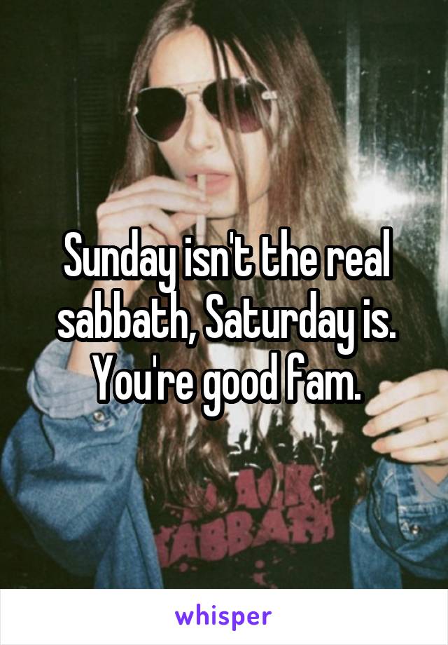 Sunday isn't the real sabbath, Saturday is. You're good fam.