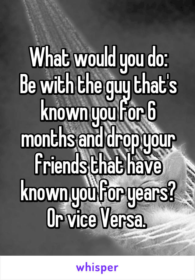 What would you do:
Be with the guy that's known you for 6 months and drop your friends that have known you for years? Or vice Versa. 