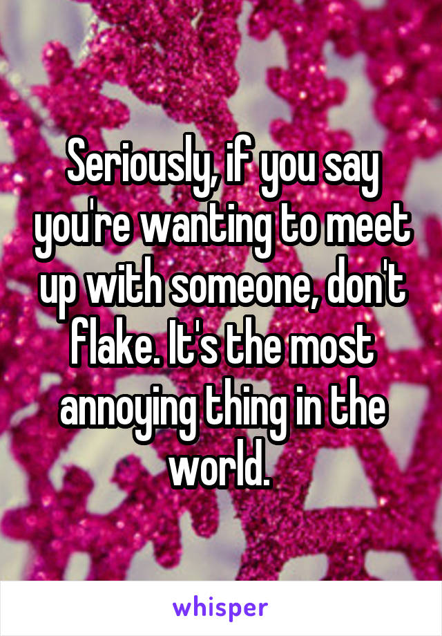 Seriously, if you say you're wanting to meet up with someone, don't flake. It's the most annoying thing in the world. 