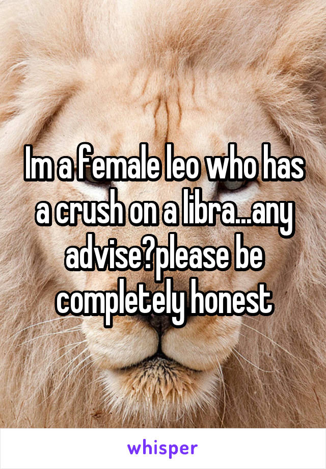 Im a female leo who has a crush on a libra...any advise?please be completely honest