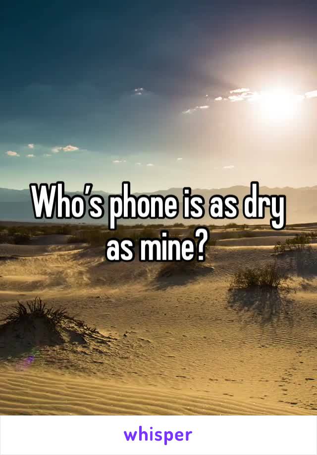 Who’s phone is as dry as mine?