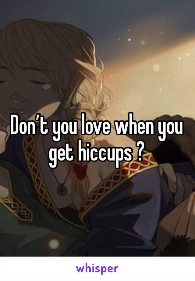 Don’t you love when you get hiccups ?