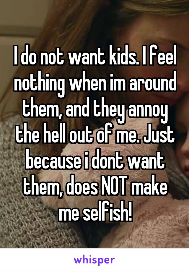 I do not want kids. I feel nothing when im around them, and they annoy the hell out of me. Just because i dont want them, does NOT make me selfish!