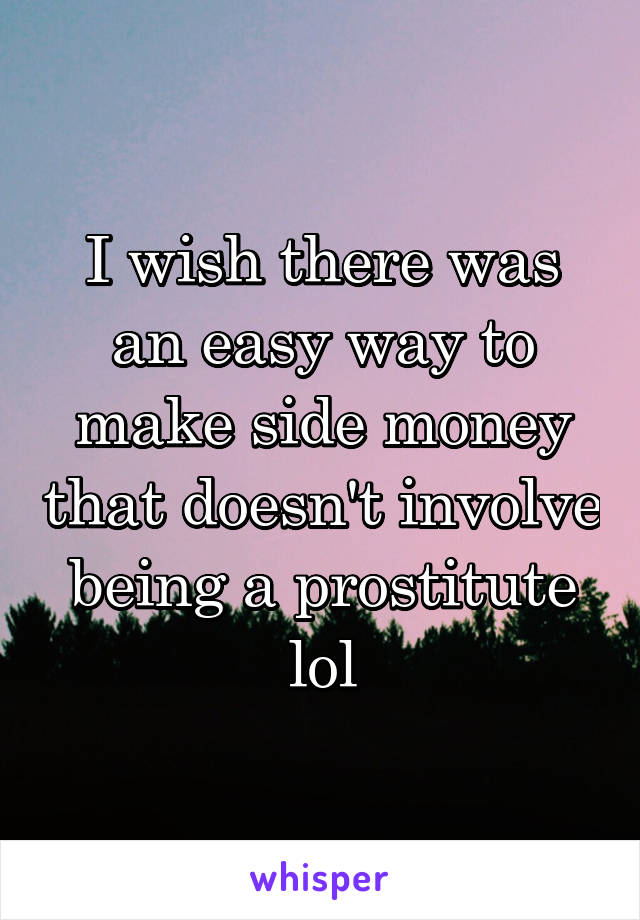 I wish there was an easy way to make side money that doesn't involve being a prostitute lol