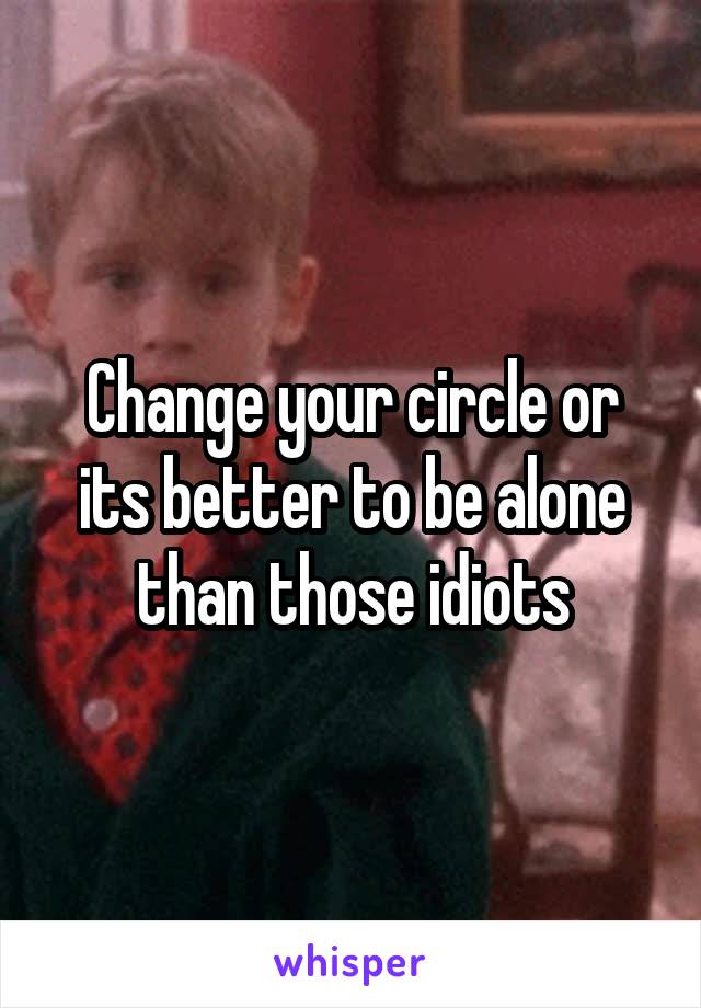 Change your circle or its better to be alone than those idiots