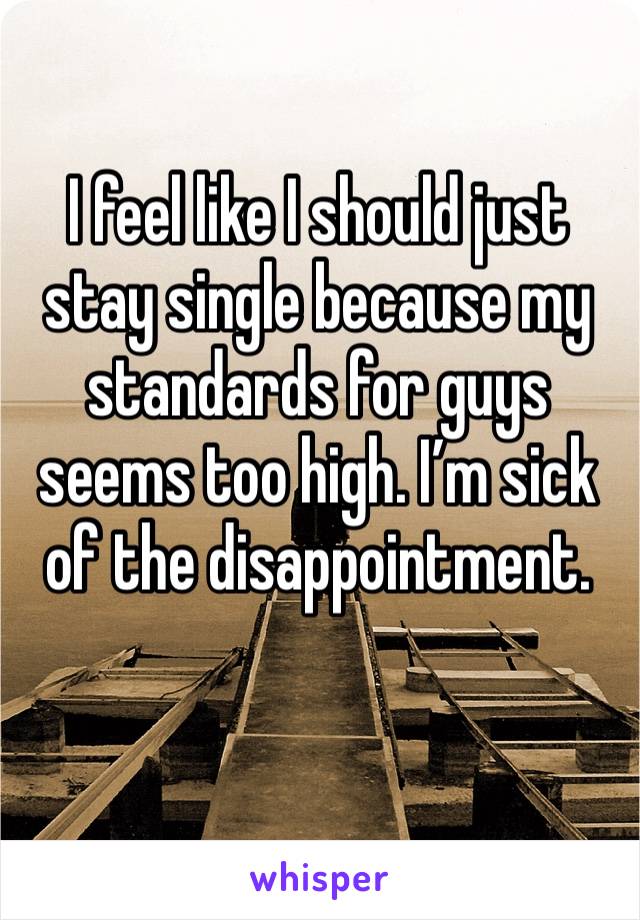 I feel like I should just stay single because my standards for guys seems too high. I’m sick of the disappointment. 