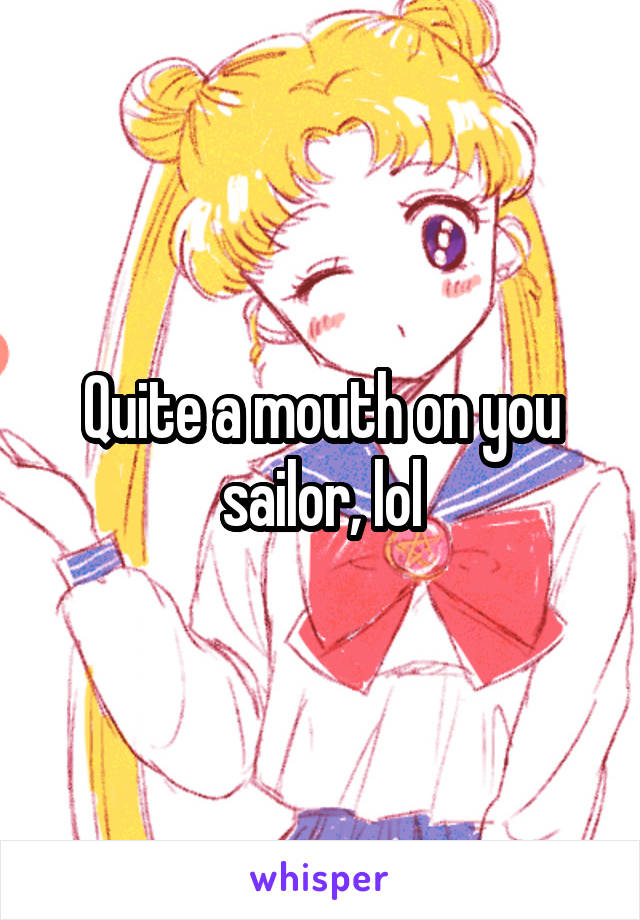 Quite a mouth on you sailor, lol