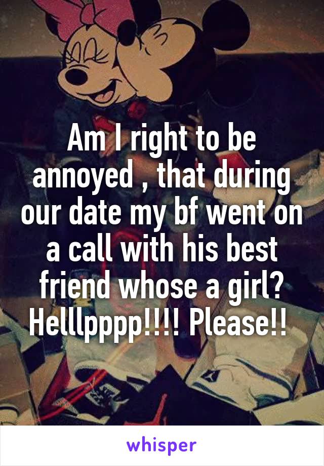 Am I right to be annoyed , that during our date my bf went on a call with his best friend whose a girl? Helllpppp!!!! Please!! 