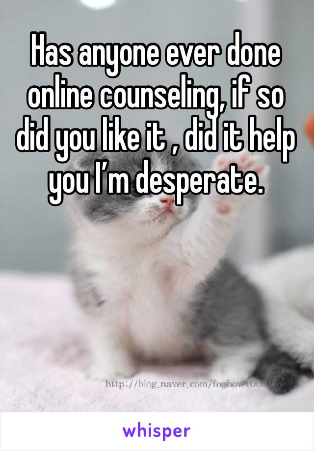 Has anyone ever done online counseling, if so did you like it , did it help you I’m desperate. 