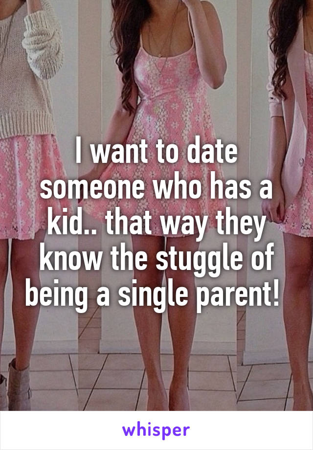 I want to date someone who has a kid.. that way they know the stuggle of being a single parent! 