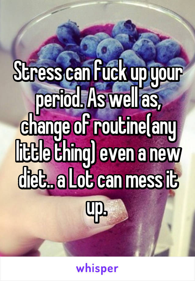 Stress can fuck up your period. As well as, change of routine(any little thing) even a new diet.. a Lot can mess it up. 