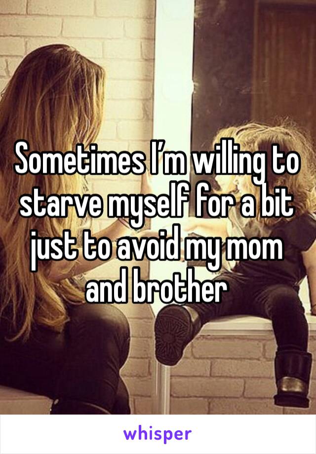 Sometimes I’m willing to starve myself for a bit just to avoid my mom and brother