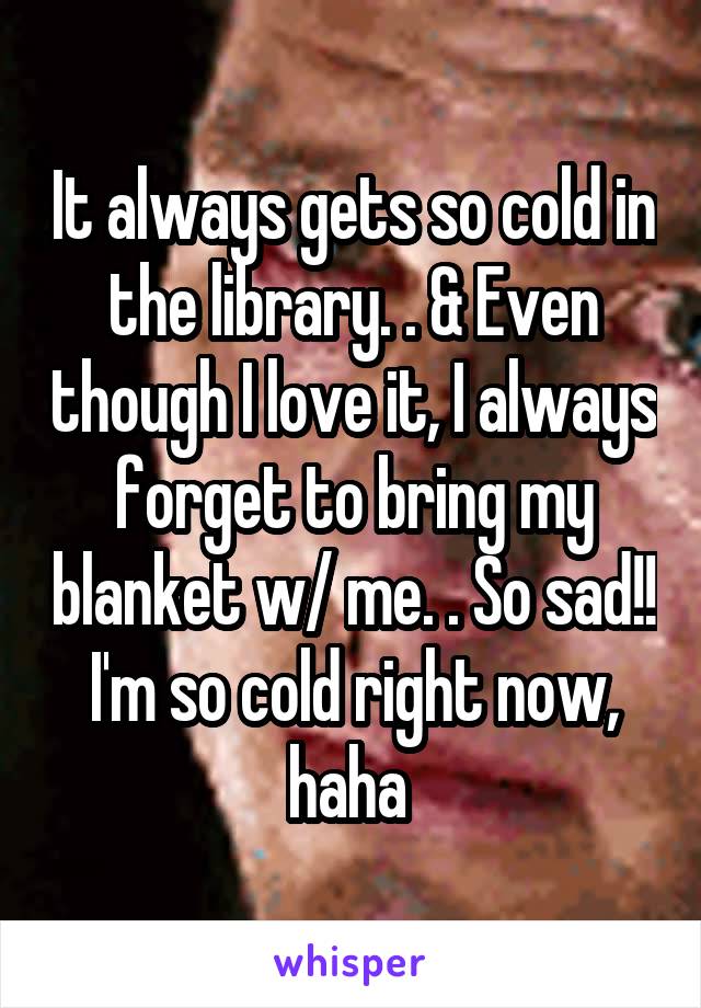 It always gets so cold in the library. . & Even though I love it, I always forget to bring my blanket w/ me. . So sad!! I'm so cold right now, haha 