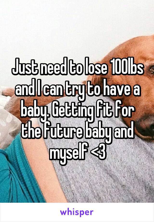 Just need to lose 100lbs and I can try to have a baby. Getting fit for the future baby and myself <3