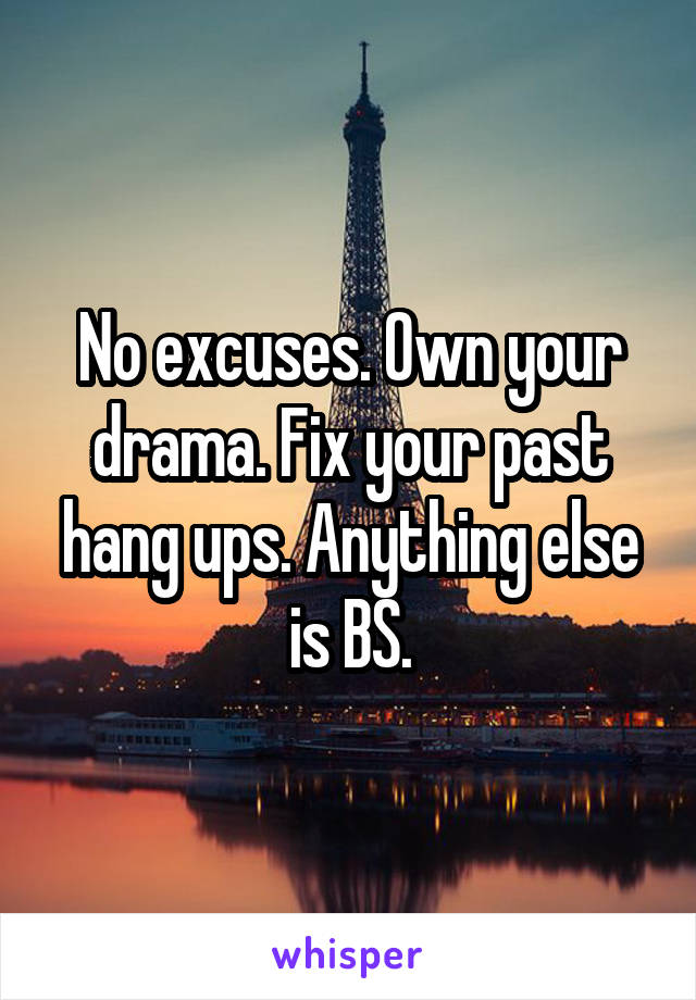 No excuses. Own your drama. Fix your past hang ups. Anything else is BS.