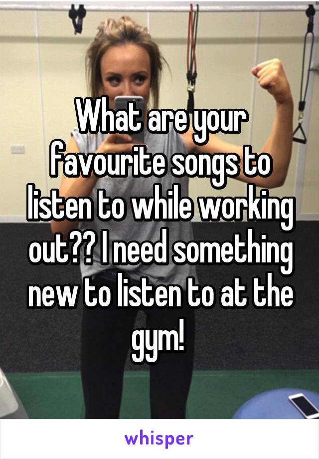 What are your favourite songs to listen to while working out?? I need something new to listen to at the gym! 